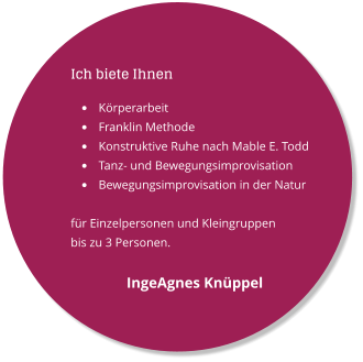 Ich biete Ihnen 	Krperarbeit 	Franklin Methode 	Konstruktive Ruhe nach Mable E. Todd 	Tanz- und Bewegungsimprovisation 	Bewegungsimprovisation in der Natur  fr Einzelpersonen und Kleingruppen  bis zu 3 Personen.  IngeAgnes Knppel